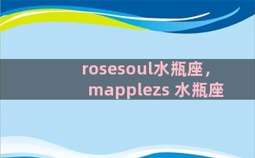 rosesoul水瓶座，mapplezs 水瓶座